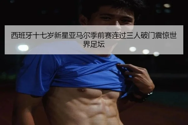 西班牙十七岁新星亚马尔季前赛连过三人破门震惊世界足坛